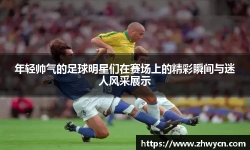 年轻帅气的足球明星们在赛场上的精彩瞬间与迷人风采展示