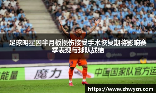 足球明星因半月板损伤接受手术恢复期将影响赛季表现与球队战绩