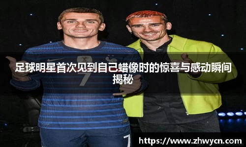 足球明星首次见到自己蜡像时的惊喜与感动瞬间揭秘